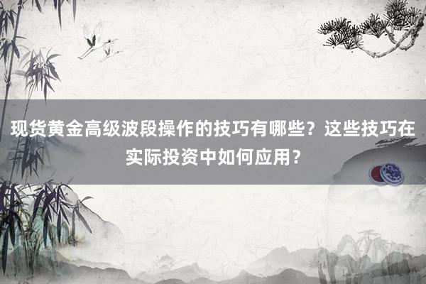 现货黄金高级波段操作的技巧有哪些？这些技巧在实际投资中如何应用？
