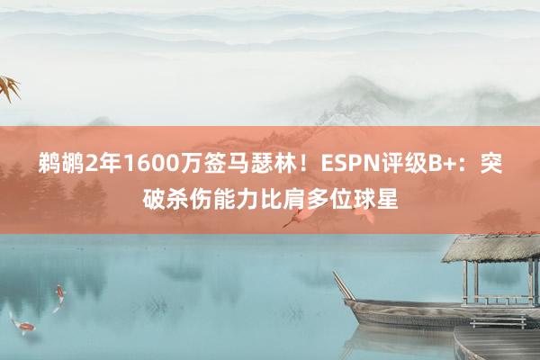 鹈鹕2年1600万签马瑟林！ESPN评级B+：突破杀伤能力比肩多位球星