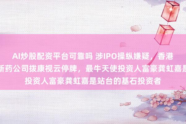 AI炒股配资平台可靠吗 涉IPO操纵嫌疑，香港证监会强制眼科创新药公司拨康视云停牌，最牛天使投资人富豪龚虹嘉是站台的基石投资者