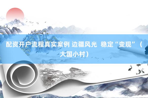配资开户流程真实案例 边疆风光  稳定“变现”（大国小村）