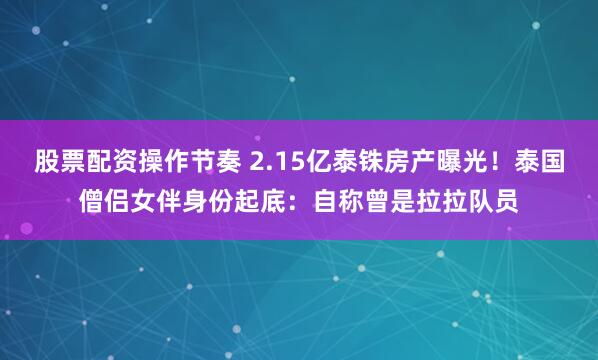 股票配资操作节奏 2.15亿泰铢房产曝光！泰国僧侣女伴身份起底：自称曾是拉拉队员