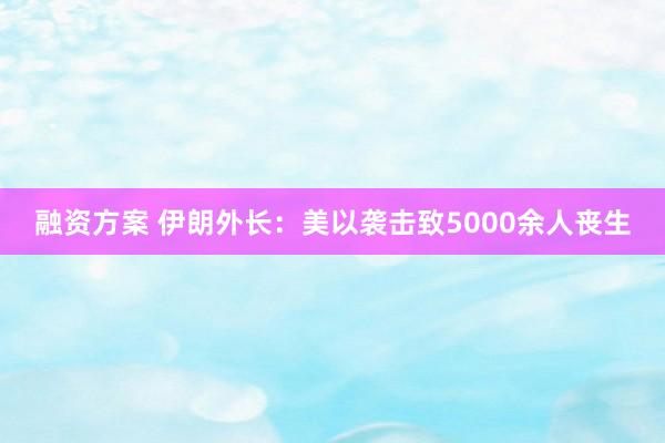 融资方案 伊朗外长：美以袭击致5000余人丧生